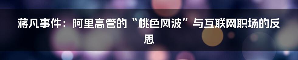 蒋凡事件:阿里高管的“桃色风波”与互联网职场的反思