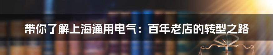 带你了解上海通用电气：百年老店的转型之路