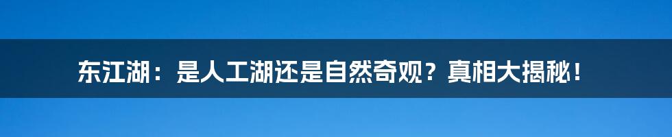 东江湖：是人工湖还是自然奇观？真相大揭秘！