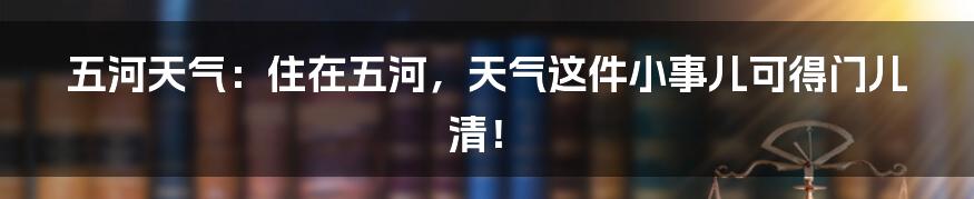 五河天气：住在五河，天气这件小事儿可得门儿清！