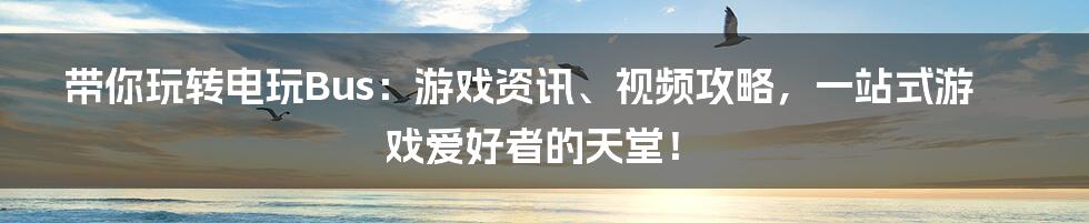 带你玩转电玩Bus:游戏资讯、视频攻略,一站式游戏爱好者的天堂!