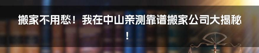 搬家不用愁！我在中山亲测靠谱搬家公司大揭秘！