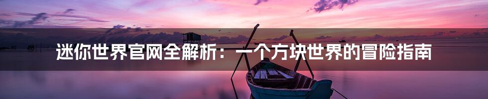 迷你世界官网全解析:一个方块世界的冒险指南