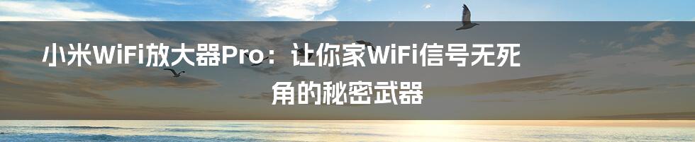 小米WiFi放大器Pro:让你家WiFi信号无死角的秘密武器
