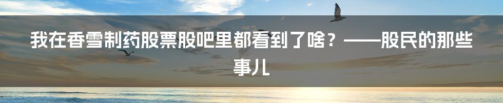 我在香雪制药股票股吧里都看到了啥?——股民的那些事儿