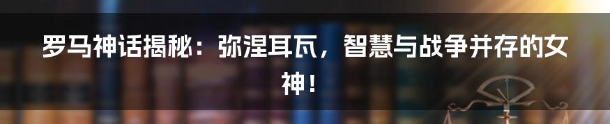 罗马神话揭秘:弥涅耳瓦,智慧与战争并存的女神!