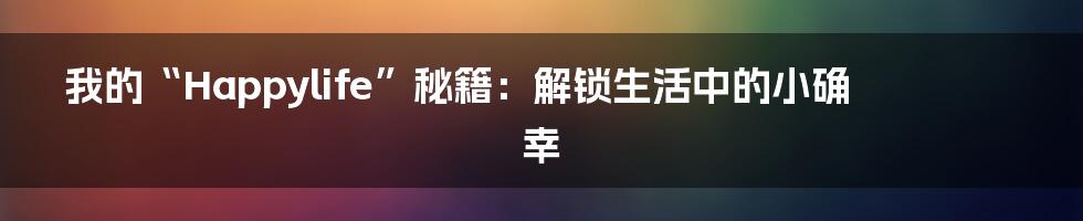 我的“Happylife”秘籍：解锁生活中的小确幸