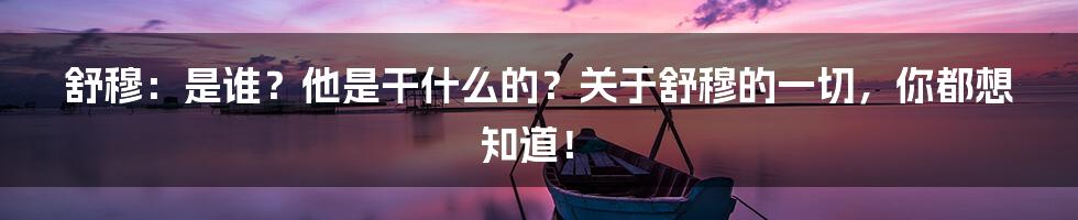 舒穆:是谁?他是干什么的?关于舒穆的一切,你都想知道!