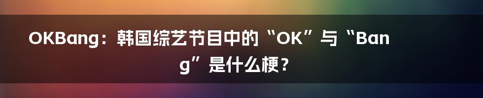 OKBang:韩国综艺节目中的“OK”与“Bang”是什么梗?