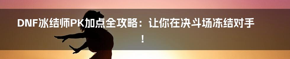 DNF冰结师PK加点全攻略:让你在决斗场冻结对手!