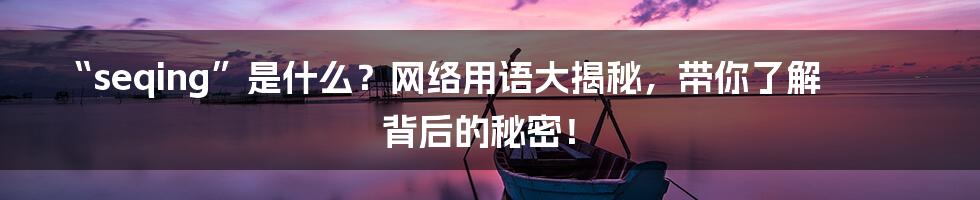 “seqing”是什么?网络用语大揭秘,带你了解背后的秘密!
