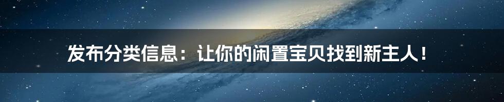 发布分类信息:让你的闲置宝贝找到新主人!