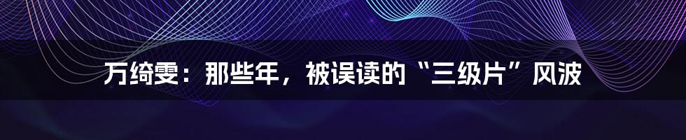 万绮雯:那些年,被误读的“三级片”风波