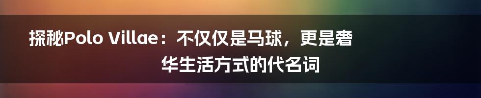 探秘Polo Villae:不仅仅是马球,更是奢华生活方式的代名词