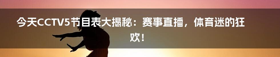 今天CCTV5节目表大揭秘：赛事直播，体育迷的狂欢！