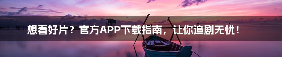 想看好片?官方APP下载指南,让你追剧无忧!