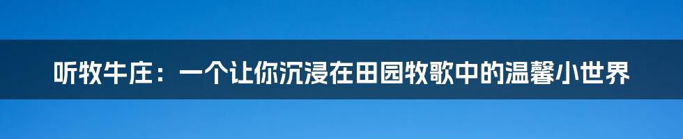 听牧牛庄：一个让你沉浸在田园牧歌中的温馨小世界