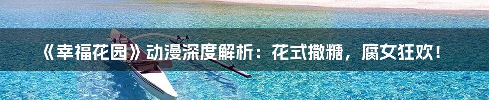 《幸福花园》动漫深度解析:花式撒糖,腐女狂欢!