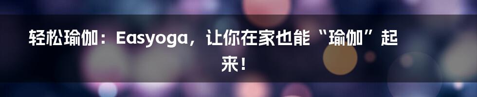 轻松瑜伽：Easyoga，让你在家也能“瑜伽”起来！