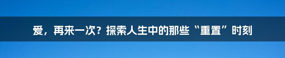 爱，再来一次？探索人生中的那些“重置”时刻