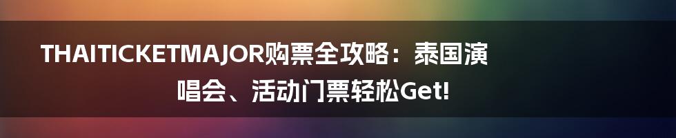 THAITICKETMAJOR购票全攻略:泰国演唱会、活动门票轻松Get!