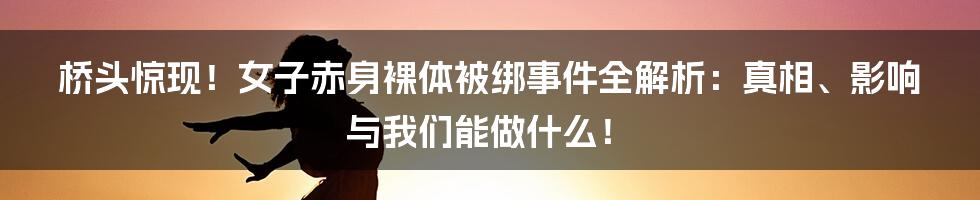 桥头惊现!女子赤身裸体被绑事件全解析:真相、影响与我们能做什么!