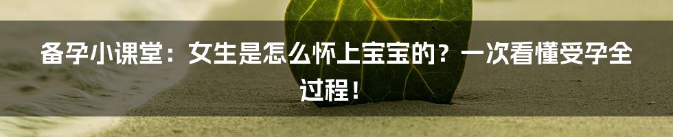 备孕小课堂:女生是怎么怀上宝宝的?一次看懂受孕全过程!