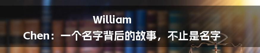 William Chen:一个名字背后的故事,不止是名字