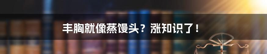 丰胸就像蒸馒头?涨知识了!
