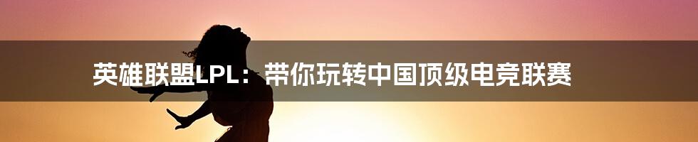 英雄联盟LPL:带你玩转中国顶级电竞联赛