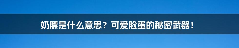 奶膘是什么意思?可爱脸蛋的秘密武器!