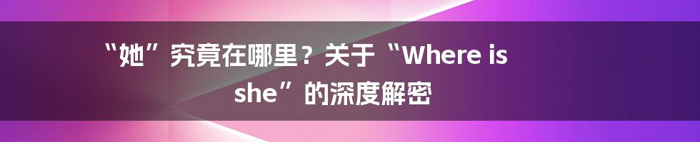 “她”究竟在哪里?关于“Where is she”的深度解密