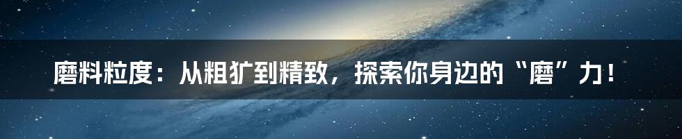 磨料粒度:从粗犷到精致,探索你身边的“磨”力!