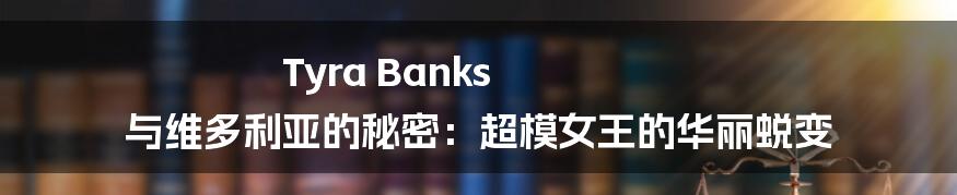 Tyra Banks 与维多利亚的秘密:超模女王的华丽蜕变
