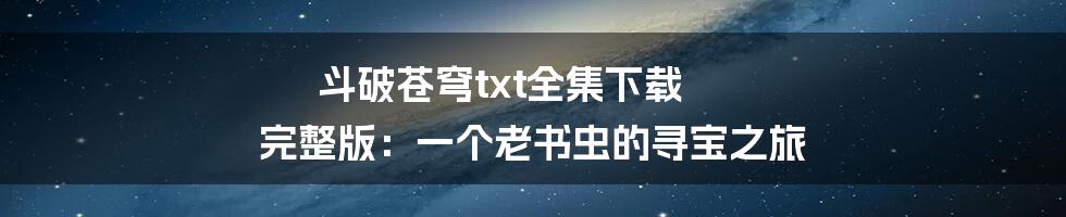 斗破苍穹txt全集下载 完整版:一个老书虫的寻宝之旅