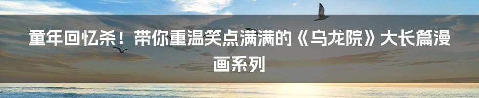 童年回忆杀!带你重温笑点满满的《乌龙院》大长篇漫画系列