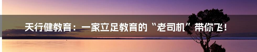 天行健教育:一家立足教育的“老司机”带你飞!