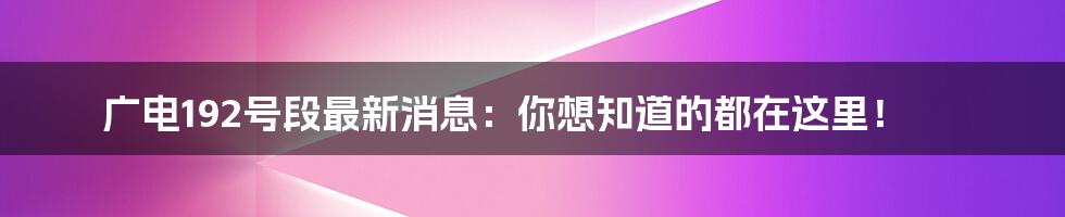 广电192号段最新消息:你想知道的都在这里!