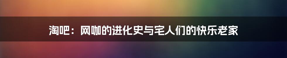 淘吧:网咖的进化史与宅人们的快乐老家