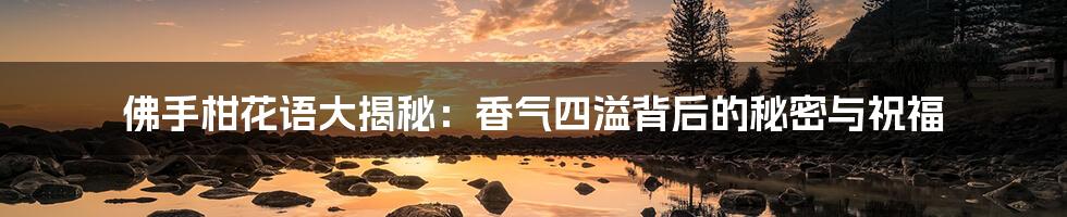佛手柑花语大揭秘：香气四溢背后的秘密与祝福