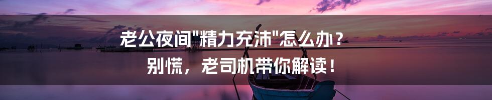 老公夜间"精力充沛"怎么办? 别慌,老司机带你解读!