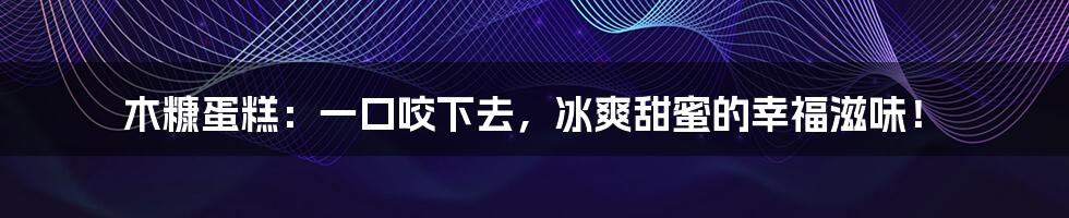 木糠蛋糕:一口咬下去,冰爽甜蜜的幸福滋味!