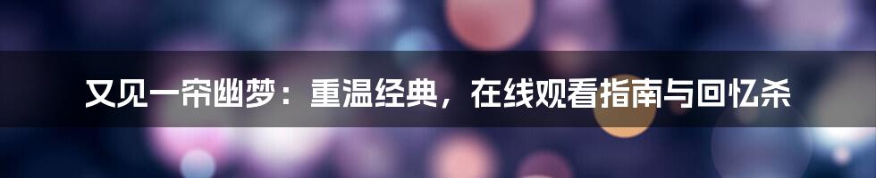 又见一帘幽梦：重温经典，在线观看指南与回忆杀