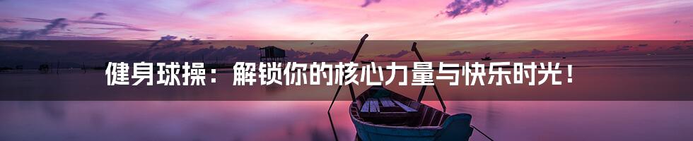 健身球操:解锁你的核心力量与快乐时光!