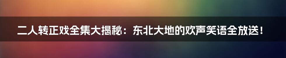 二人转正戏全集大揭秘:东北大地的欢声笑语全放送!