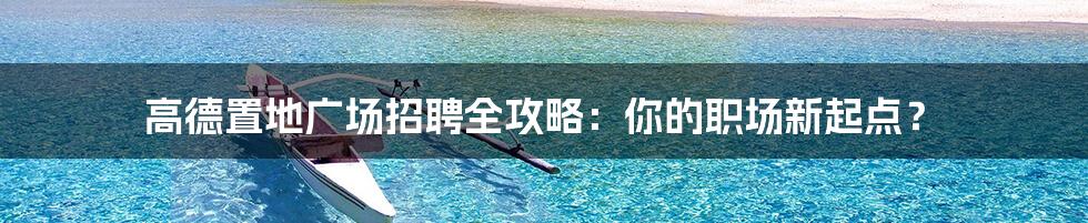 高德置地广场招聘全攻略:你的职场新起点?