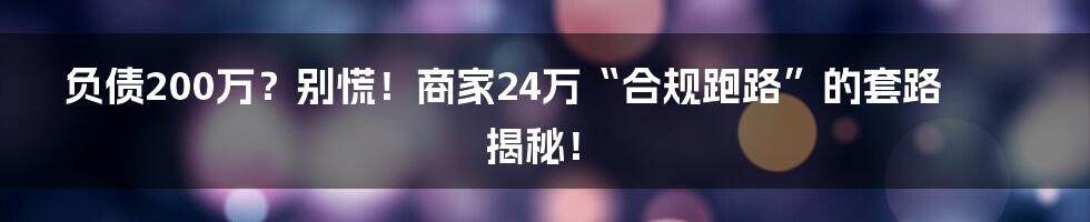 负债200万?别慌!商家24万“合规跑路”的套路揭秘!