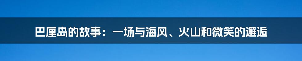 巴厘岛的故事:一场与海风、火山和微笑的邂逅