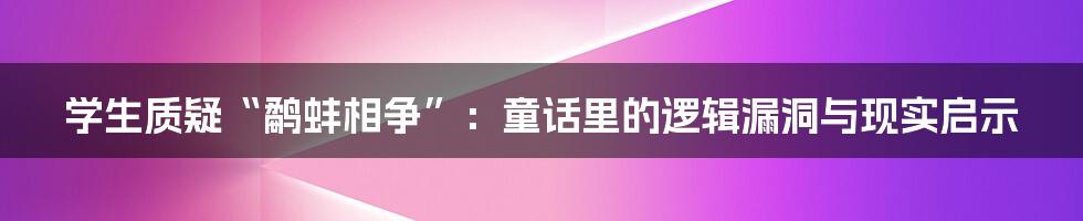 学生质疑“鹬蚌相争”:童话里的逻辑漏洞与现实启示