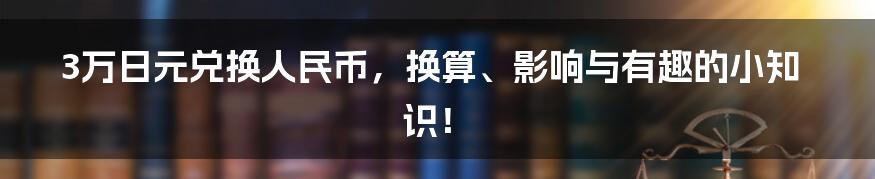 3万日元兑换人民币,换算、影响与有趣的小知识!